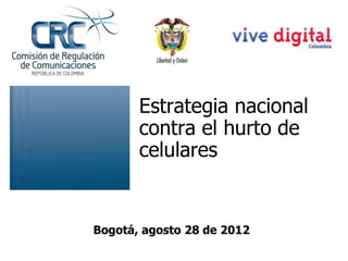 Estrategia nacional
       contra el hurto de
       celulares


Bogotá, agosto 28 de 2012
 