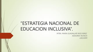 “ESTRATEGIA NACIONAL DE
EDUCACION INCLUSIVA”.
MTRA. MARIA GUADALUPE RIOS PEREZ.
ASESORIA TECNICA
USICAMM
 