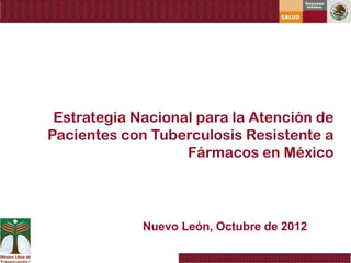 Estrategia Nacional para la Atención de
Pacientes con Tuberculosis Resistente a
                   Fármacos en México



             Nuevo León, Octubre de 2012
 