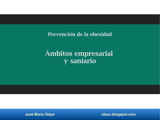 José María Olayo olayo.blogspot.com
Prevención de la obesidad
Ámbitos empresarial
y saniario
 