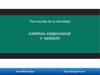José María Olayo olayo.blogspot.com
Prevención de la obesidad
Ámbitos empresarial
y saniario
 