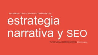 estrategia
narrativa y SEO
PALABRAS CLAVE Y PLAN DE CONTENIDO EN:
FLAVIO VARGAS GOMESCÁSSERES | @flaviovargasg
 