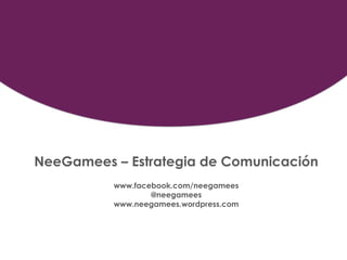 NeeGamees – Estrategia de Comunicación
          www.facebook.com/neegamees
                  @neegamees
          www.neegamees.wordpress.com
 
