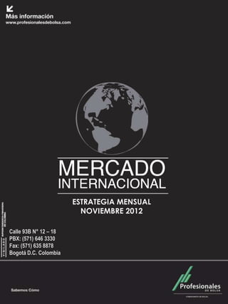 Mercado Internacional                        Junio 2012




                        ESTRATEGIA MENSUAL
                          NOVIEMBRE 2012

Calle 93B N° 12 – 18
PBX: (571) 646 3330
Fax: (571) 635 8878
Bogotá D.C. Colombia
 