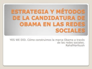 ESTRATEGIA Y MÉTODOS DE LA CANDIDATURA DE OBAMA EN LAS REDES SOCIALES YES WE DID. Cómo construimos la marca Obama a través de las redes sociales. RahafHarfoush 