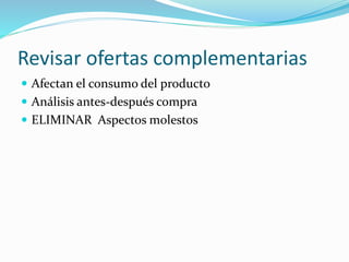 Revisar ofertas complementarias
 Afectan el consumo del producto
 Análisis antes-después compra
 ELIMINAR Aspectos molestos
 