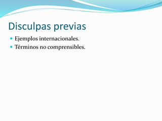 Disculpas previas
 Ejemplos internacionales.
 Términos no comprensibles.
 