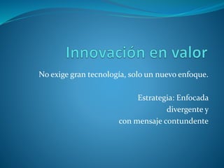 No exige gran tecnología, solo un nuevo enfoque.
Estrategia: Enfocada
divergente y
con mensaje contundente
 