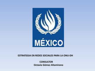 ESTRATEGIA EN REDES SOCIALES PARA LA ONU-DH

                 CONSULTOR
            Octavio Gómez Altamirano
 