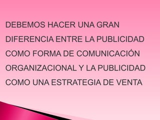 DEBEMOS HACER UNA GRAN
DIFERENCIA ENTRE LA PUBLICIDAD
COMO FORMA DE COMUNICACIÓN
ORGANIZACIONAL Y LA PUBLICIDAD
COMO UNA ESTRATEGIA DE VENTA
 