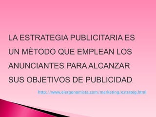 LA ESTRATEGIA PUBLICITARIA ES
UN MÈTODO QUE EMPLEAN LOS
ANUNCIANTES PARA ALCANZAR
SUS OBJETIVOS DE PUBLICIDAD.
      http://www.elergonomista.com/marketing/estrateg.html
 