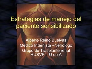 Estrategias de manejo del paciente sensibilizado Alberto Reino Buelvas Medico Internista –Nefrólogo Grupo de Trasplante renal HUSVP – U de A 