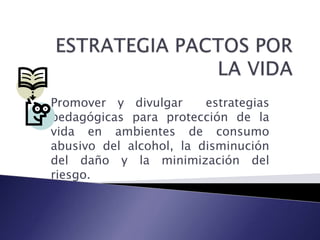Promover y divulgar
estrategias
pedagógicas para protección de la
vida en ambientes de consumo
abusivo del alcohol, la disminución
del daño y la minimización del
riesgo.

 