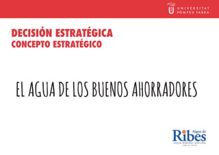 DECISIÓN ESTRATÉGICA
CONCEPTO ESTRATÉGICO




EL AGUA DE LOS BUENOS AHORRADORES
 