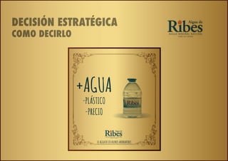 DECISIÓN ESTRATÉGICA
COMO DECIRLO




               +AGUA
               -PLÁSTICO
                -PRECIO


                    EL AGUA DE LOS BUENOS AHORRADORES
 