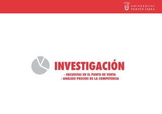 INVESTIGACIÓN
    - ENCUESTAS EN EL PUNTO DE VENTA
 - ANÁLISIS PRECIOS DE LA COMPETENCIA
 