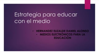 Estrategia para educar
con el medio
• HERNANDEZ ELIZALDE DANIEL ALONSO
• MEDIOS ELECTRÓNICOS PARA LA
EDUCACIÓN
 
