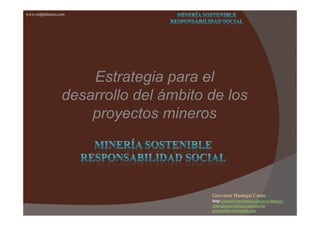 www.redglobeperu.com
Estrategia para el
desarrollo del ámbito de los
proyectos mineros
Giovanni Huanqui Canto
http://plataformadenegocios.over-blog.es/
xinergiaconsulting@gmail.com
giovannihc@hotmail.com
proyectos mineros
 