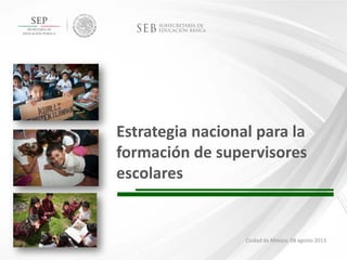 Estrategia nacional para la
formación de supervisores
escolares
1
Ciudad de México, 08 agosto 2013
 