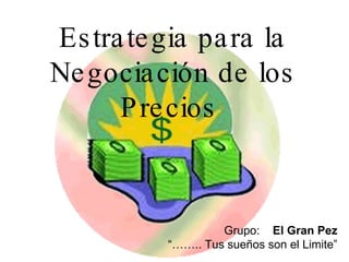 Estrategia para la Negociación de los Precios  Grupo:  El Gran Pez “…… .. Tus sueños son el Limite” 