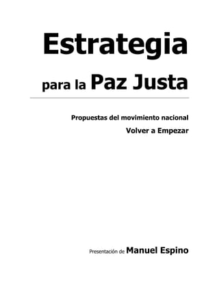 Estrategia
para la   Paz Justa
    Propuestas del movimiento nacional

                            Volver a Empezar




          Presentación de   Manuel Espino
 