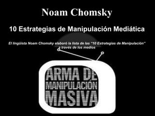 Noam Chomsky  10 Estrategias de Manipulación Mediática El lingüista Noam Chomsky elaboró la lista de las “10 Estrategias de Manipulación” a través de los medios 
