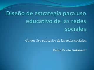 Curso: Uso educativo de las redes sociales
Pablo Prieto Gutiérrez
 
