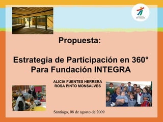 ALICIA FUENTES HERRERA ROSA PINTO MONSALVES Propuesta:  Estrategia de Participación en 360° Para Fundación INTEGRA Santiago, 08 de agosto de 2009 