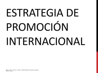 ESTRATEGIA DE
PROMOCIÓN
INTERNACIONAL
Kotler, P., Rein, I., Gertner, D., Haider, D. (2007) Marketing Internacional de Lugares y
Destinos. Pearson.
 