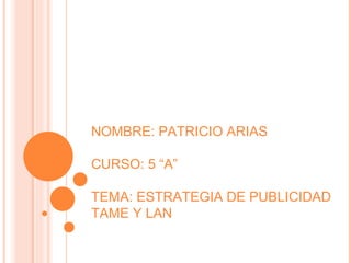 NOMBRE: PATRICIO ARIAS CURSO: 5 “A” TEMA: ESTRATEGIA DE PUBLICIDAD TAME Y LAN 