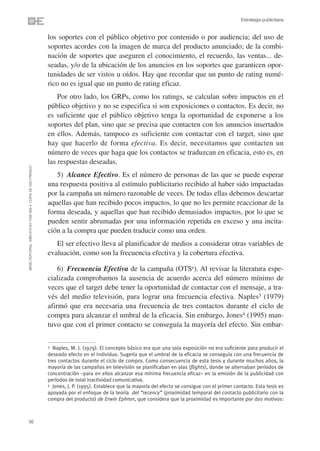 Estrategia publicitaria


                                                                los soportes con el público objetivo por contenido o por audiencia; del uso de
                                                                soportes acordes con la imagen de marca del producto anunciado; de la combi-
                                                                nación de soportes que aseguren el conocimiento, el recuerdo, las ventas... de-
                                                                seadas, y/o de la ubicación de los anuncios en los soportes que garanticen opor-
                                                                tunidades de ser vistos u oídos. Hay que recordar que un punto de rating numé-
                                                                rico no es igual que un punto de rating eficaz.
                                                                    Por otro lado, los GRPs, como los ratings, se calculan sobre impactos en el
                                                                público objetivo y no se especifica si son exposiciones o contactos. Es decir, no
                                                                es suficiente que el público objetivo tenga la oportunidad de exponerse a los
                                                                soportes del plan, sino que se precisa que contacten con los anuncios insertados
                                                                en ellos. Además, tampoco es suficiente con contactar con el target, sino que
                                                                hay que hacerlo de forma efectiva. Es decir, necesitamos que contacten un
                                                                número de veces que haga que los contactos se traduzcan en eficacia, esto es, en
                                                                las respuestas deseadas.
©ESIC EDITORIAL. ISBN 978-84-7356-568-4. COPIA DE USO PRIVADO




                                                                   5) Alcance Efectivo. Es el número de personas de las que se puede esperar
                                                                una respuesta positiva al estímulo publicitario recibido al haber sido impactadas
                                                                por la campaña un número razonable de veces. De todas ellas debemos descartar
                                                                aquellas que han recibido pocos impactos, lo que no les permite reaccionar de la
                                                                forma deseada, y aquellas que han recibido demasiados impactos, por lo que se
                                                                pueden sentir abrumadas por una información repetida en exceso y una incita-
                                                                ción a la compra que pueden traducir como una orden.
                                                                   El ser efectivo lleva al planificador de medios a considerar otras variables de
                                                                evaluación, como son la frecuencia efectiva y la cobertura efectiva.

                                                                    6) Frecuencia Efectiva de la campaña (OTSe). Al revisar la literatura espe-
                                                                cializada comprobamos la ausencia de acuerdo acerca del número mínimo de
                                                                veces que el target debe tener la oportunidad de contactar con el mensaje, a tra-
                                                                vés del medio televisión, para lograr una frecuencia efectiva. Naples3 (1979)
                                                                afirmó que era necesaria una frecuencia de tres contactos durante el ciclo de
                                                                compra para alcanzar el umbral de la eficacia. Sin embargo, Jones4 (1995) man-
                                                                tuvo que con el primer contacto se conseguía la mayoría del efecto. Sin embar-

                                                                3 Naples, M. J. (1979). El concepto básico era que una sola exposición no era suficiente para producir el
                                                                deseado efecto en el individuo. Sugería que el umbral de la eficacia se conseguía con una frecuencia de
                                                                tres contactos durante el ciclo de compra. Como consecuencia de esta tesis y durante muchos años, la
                                                                mayoría de las campañas en televisión se planificaban en olas (flights), donde se alternaban períodos de
                                                                concentración –para en ellos alcanzar esa mínima frecuencia eficaz– en la emisión de la publicidad con
                                                                períodos de total inactividad comunicativa.
                                                                4 Jones, J. P. (1995). Establece que la mayoría del efecto se consigue con el primer contacto. Esta tesis es

                                                                apoyada por el enfoque de la teoría del “recency” (proximidad temporal del contacto publicitario con la
                                                                compra del producto) de Erwin Ephron, que considera que la proximidad es importante por dos motivos:



36
 