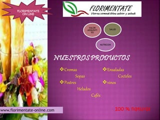 VALOR 
ADQUISITI 
VO 
SALUD 
NUTRICION 
NUESTROS PRODUCTOS 
FLORIMENTATE 
ON LINE 
Cremas 
Sopas 
Postres 
Helados 
Cafés 
Ensaladas 
Cocteles 
vinos 
www.florimentate-online.com 100 % natural 
 