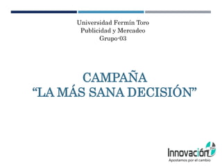 Universidad Fermín Toro
Publicidad y Mercadeo
Grupo-03
CAMPAÑA
“LA MÁS SANA DECISIÓN”
Apostamos por el cambio
 