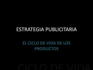 ESTRATEGIA PUBLICITARIA
EL CICLO DE VIDA DE LOS
PRODUCTOS
 