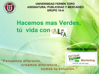 UNIVERSIDAD FERMÍN TORO
ASIGNATURA: PUBLICIDAD Y MERCADEO
GRUPO 16-A
Hacemos mas Verdes,
tú vida con
“Pensamos diferente,
creamos diferencia ,
somos tu solución.”
Empresa de Marketing
 