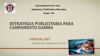ESTRATEGIA PUBLICITARIA PARA
CAMPAMENTO GAMMA
VIRTUAL F&T
Universidad Fermín Toro
Asignatura: Publicidad y Mercadeo
Grupo 13A
El futuro de tu empresa en un click…!
 