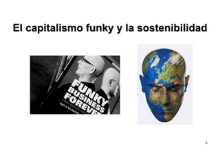 El capitalismo funky y la sostenibilidad




                                       6
 