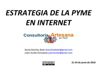 ESTRATEGIA DE LA PYME EN INTERNET 21-24 de junio de 2010 David Sánchez Bote  [email_address] Julen Iturbe-Ormaetxe  [email_address] 