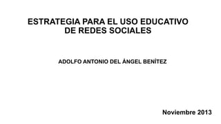 ESTRATEGIA PARA EL USO EDUCATIVO
DE REDES SOCIALES

ADOLFO ANTONIO DEL ÁNGEL BENÍTEZ

Noviembre 2013

 