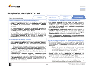 Multipropósito de baja capacidad
                                                                                                                  Aspectos
                                                           Oferta                      Demanda                                             Conclusiones
 Fuente: entrevistas realizadas                                                                                   tarifarios
 Restricciones para el crecimiento del negocio                                        Problemática de segmentos respecto los servicios
  • La carencia de especialización en el manejo de la carga causa                     • Las cadenas logísticas como el cacao y el café manifiestan
    daños a la mercancía que tiene como consecuencia la pérdida                         problemas en el manejo de la carga desde las hacienda hasta los
    de confianza de los productores / exportadores y pérdidas                           centros de acopio y los exportadores. Consecuentemente, estos
    monetarias                                                                          últimos no siempre pueden aplicar métodos de trazabilidad y
                                                                                        emitir certificados de origen
  • Las modificaciones de la normativa de distribución urbana y las
    carencias en el diseño y definición de zonas industriales resulta en              • Los sub-segmentos de distribución urbana en ocasiones sufren un
    una distribución más costosa y menos eficiente                                      déficit de vehículos con permisos de circulación dentro del
                                                                                        perímetro urbano, resultando en operaciones de descarga y
  • La informalidad en el transporte desde haciendas hacia los                          transporte a pie de la mercancía hasta el lugar de destino
    exportadores, fábricas transformadoras y centros de acopio, así
    como la baja utilización de TICs reduce la capacidad de                           • Existe una problemática generalizada en el manejo defectuoso
    trazabilidad del producto y la emisión de certificados de origen                    de la carga, retrasos, vehículos no aptos para el transporte de la
                                                                                        carga, etc.
 Conclusiones del análisis tarifario
                                                                                      Rol de los transportistas en las debilidades encontradas
  • La informalidad de los operadores junto con la inmovilización del
    nivel de fletes y el incremento de los costos de repuestos, merma la              • En el caso del transporte de productos agrícolas, la contratación
    capacidad de inversión en nuevos equipos y en la diversificación                    se realiza en igualdad de posiciones donde ambas partes se
    de servicios                                                                        caracterizan por su informalidad manteniendo una relación de
        − Como resultado, en este segmento se observa la poca idoneidad de              largo plazo
          los vehículos, así como una carencia de servicios de valor agregado             − El déficit de volumen de carga por parte de las pequeñas
  • El grupo más perjudicado son los pequeños transportistas, de uno o                      unidades productoras, no permite al transportista optar por
    dos camiones, que no pueden acceder a grandes clientes ni                               un mercado que le permita ampliar su negocio
    cuentan con una flota diversificada para ofrecen un abanico más
    amplio de servicios                                                               • Los acuerdos sobre la prestación de servicio de distribución
  • La disminución de la seguridad ciudadana y el aumento de robos                      urbana, suelen ser una negociación en desigualdad de
    en carretera, tiene un impacto del 20% - 30% en el precio del flete                 condiciones siendo el sector productivo el que acumula mayor
    y como consecuencia en el costo final del producto transportado                     poder de resultado en el mantenimiento de fletes bajos
  • El sector productivo en este segmento de carga, es la parte que se                    − Es importante mencionar la labor de formación desarrollada por las
    apropia de la mayoría del beneficio social generado por el                              grandes empresas del sector productivo, instruyendo en
    transporte de baja capacidad                                                            prácticamente      todas       las     formalidades     a      los
                                                                                            conductores/propietarios de los camiones de baja capacidad

                                                                                                                              Estrategia para reforzar la Logística y
                                                                                275                                            la Facilitación del Comercio Exterior
 