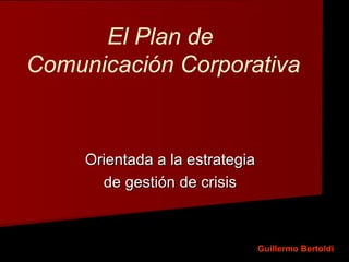 El Plan de
Comunicación Corporativa
Orientada a la estrategiaOrientada a la estrategia
de gestión de crisisde gestión de crisis
Guillermo Bertoldi
 