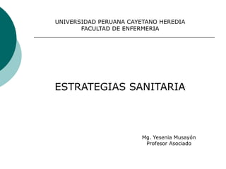 UNIVERSIDAD PERUANA CAYETANO HEREDIA
FACULTAD DE ENFERMERIA
ESTRATEGIAS SANITARIA
Mg. Yesenia Musayón
Profesor Asociado
 