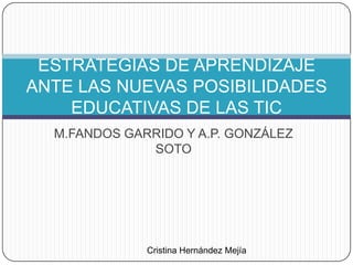 ESTRATEGIAS DE APRENDIZAJE
ANTE LAS NUEVAS POSIBILIDADES
    EDUCATIVAS DE LAS TIC
  M.FANDOS GARRIDO Y A.P. GONZÁLEZ
              SOTO




              Cristina Hernández Mejía
 