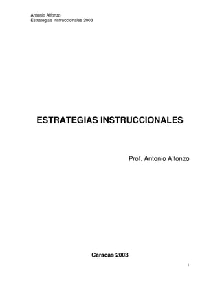 Antonio Alfonzo
Estrategias Instruccionales 2003




   ESTRATEGIAS INSTRUCCIONALES



                                              Prof. Antonio Alfonzo




                               Caracas 2003
                                                                  1
 