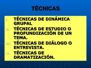 TÉCNICAS TÉCNICAS DE DINÁMICA GRUPAL TÉCNICAS DE ESTUDIO O PROFUNDIZACIÓN DE UN TEMA. TÉCNICAS DE DIÁLOGO O ENTREVISTA. TÉCNICAS DE DRAMATIZACIÓN. 