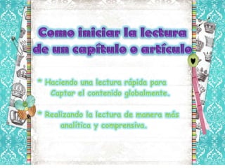 * Haciendo una lectura rápida para
   Captar el contenido globalmente.

* Realizando la lectura de manera más
      analítica y comprensiva.
 