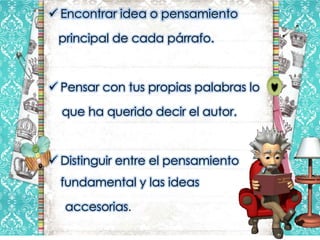 Encontrar idea o pensamiento

 principal de cada párrafo.



 Pensar con tus propias palabras lo

  que ha querido decir el autor.



 Distinguir entre el pensamiento
  fundamental y las ideas

  accesorias.
 