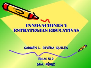 INNOVACIONES Y ESTRATEGIAS EDUCATIVAS CARMEN L. RIVERA QUILES EDUC 512 DRA. PÉREZ 