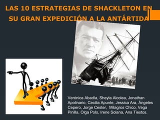 LAS 10 ESTRATEGIAS DE SHACKLETON EN
SU GRAN EXPEDICIÓN A LA ANTÁRTIDA




              Verónica Abadía, Sheyla Alcolea, Jonathan
              Apolinario, Cecilia Apunte, Jessica Ara, Ángeles
              Cepero, Jorge Cester, Milagros Chico, Vega
              Pinilla, Olga Polo, Irene Solana, Ana Tiestos.
 