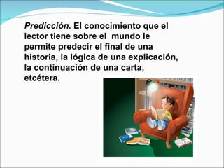Predicción. El conocimiento que el
lector tiene sobre el mundo le
permite predecir el final de una
historia, la lógica de una explicación,
la continuación de una carta,
etcétera.
 